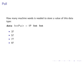 Poll



   How many machine words is needed to store a value of this data
   type:
   data I n t P a i r = IP I n t I n t

       3?
       5?
       7?
       9?
 