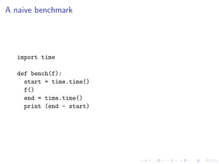 A naive benchmark




   import time

   def bench(f):
     start = time.time()
     f()
     end = time.time()
     print (end - start)
 
