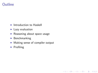 Outline




      Introduction to Haskell
      Lazy evaluation
      Reasoning about space usage
      Benchmarking
      Making sense of compiler output
      Proﬁling
 