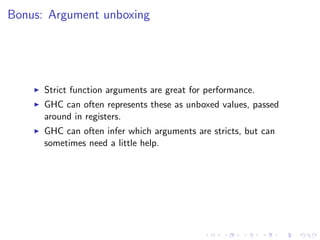 Bonus: Argument unboxing




      Strict function arguments are great for performance.
      GHC can often represents these as unboxed values, passed
      around in registers.
      GHC can often infer which arguments are stricts, but can
      sometimes need a little help.
 