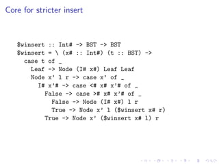 Core for stricter insert


   $winsert :: Int# -> BST -> BST
   $winsert =  (x# :: Int#) (t :: BST) ->
     case t of _
       Leaf -> Node (I# x#) Leaf Leaf
       Node x’ l r -> case x’ of _
         I# x’# -> case <# x# x’# of _
           False -> case ># x# x’# of _
             False -> Node (I# x#) l r
             True -> Node x’ l ($winsert x# r)
           True -> Node x’ ($winsert x# l) r
 