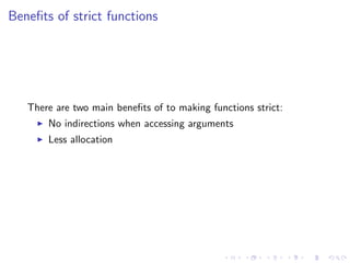 Beneﬁts of strict functions




   There are two main beneﬁts of to making functions strict:
       No indirections when accessing arguments
       Less allocation
 