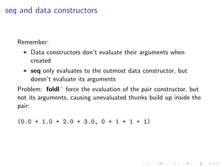 seq and data constructors


   Remember:
       Data constructors don’t evaluate their arguments when
       created
     ...