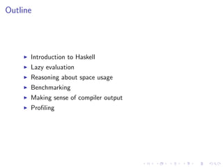 Outline




      Introduction to Haskell
      Lazy evaluation
      Reasoning about space usage
      Benchmarking
     ...