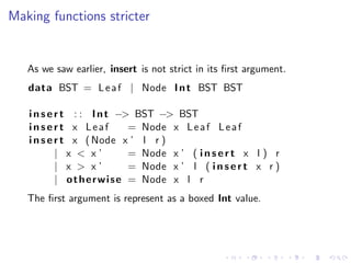 Making functions stricter


   As we saw earlier, insert is not strict in its ﬁrst argument.
   data BST = L e a f | Node ...