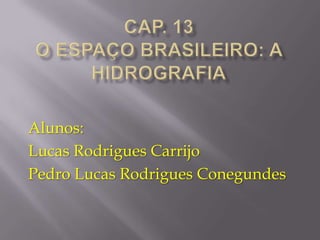Cap. 13o espaço brasileiro: a hidrografia Alunos:  Lucas Rodrigues Carrijo Pedro Lucas Rodrigues Conegundes 