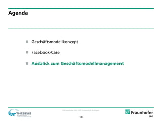 Agenda




      Geschäftsmodellkonzept

      Facebook-Case

      Ausblick zum Geschäftsmodellmanagement




                       © Fraunhofer IAO, IAT Universität Stuttgart


                                           18
 