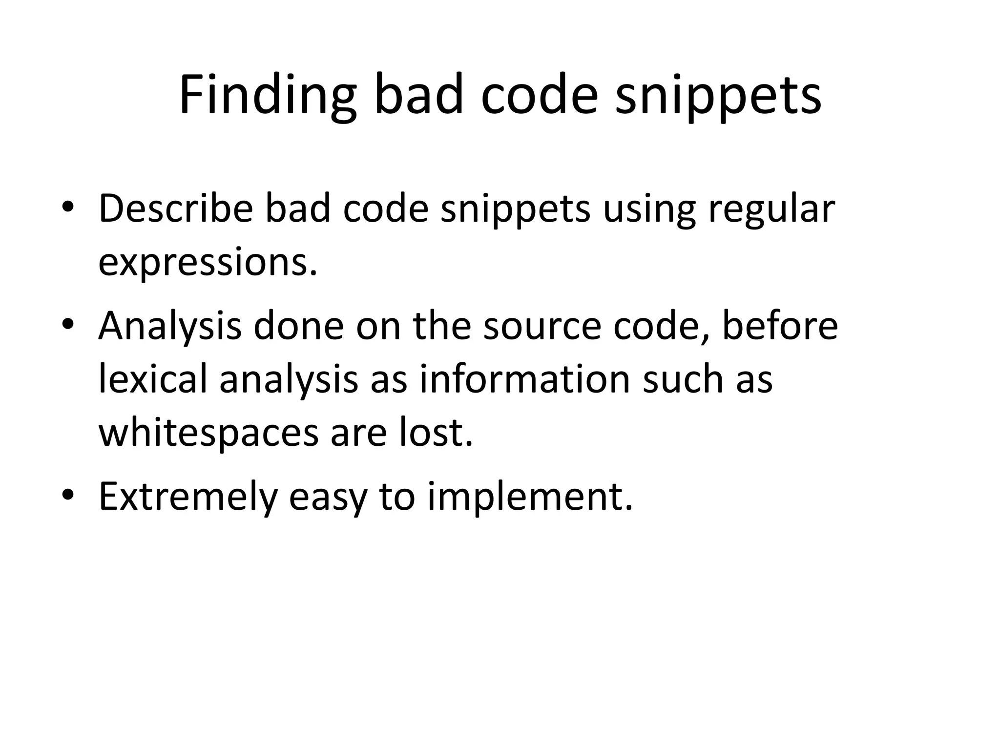 Finding bad code snippetsDescribe bad code snippets using regular expressions.Analysis done on the source code, before lexical analysis as information such as whitespaces are lost. Extremely easy to implement.