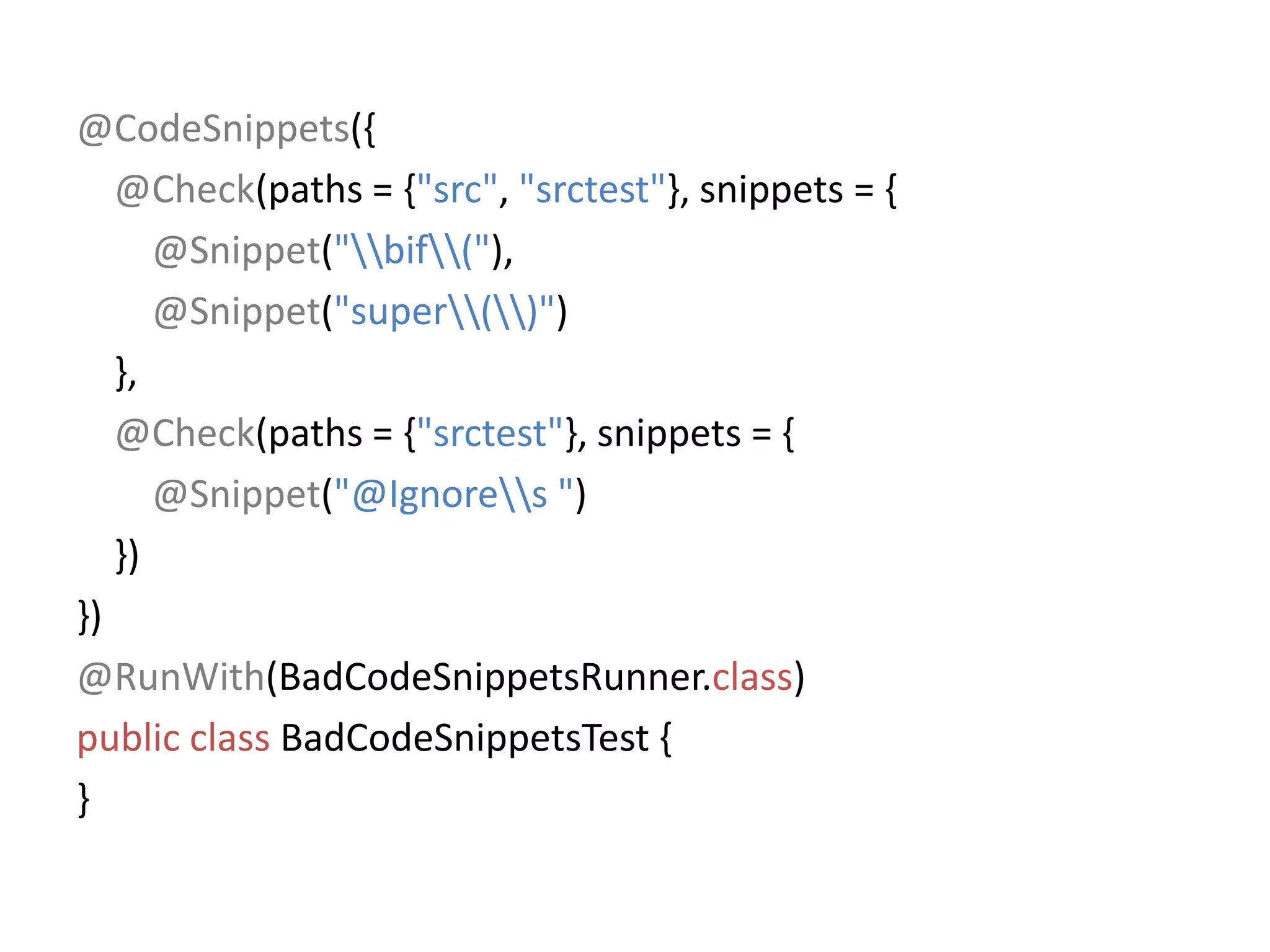 @CodeSnippets({@Check(paths = {"src", "srctest"}, snippets = {@Snippet("\\bif\\("),@Snippet("super\\(\\)")    },@Check(paths = {"srctest"}, snippets = {@Snippet("@Ignore\\s ")    })})@RunWith(BadCodeSnippetsRunner.class)public classBadCodeSnippetsTest {}