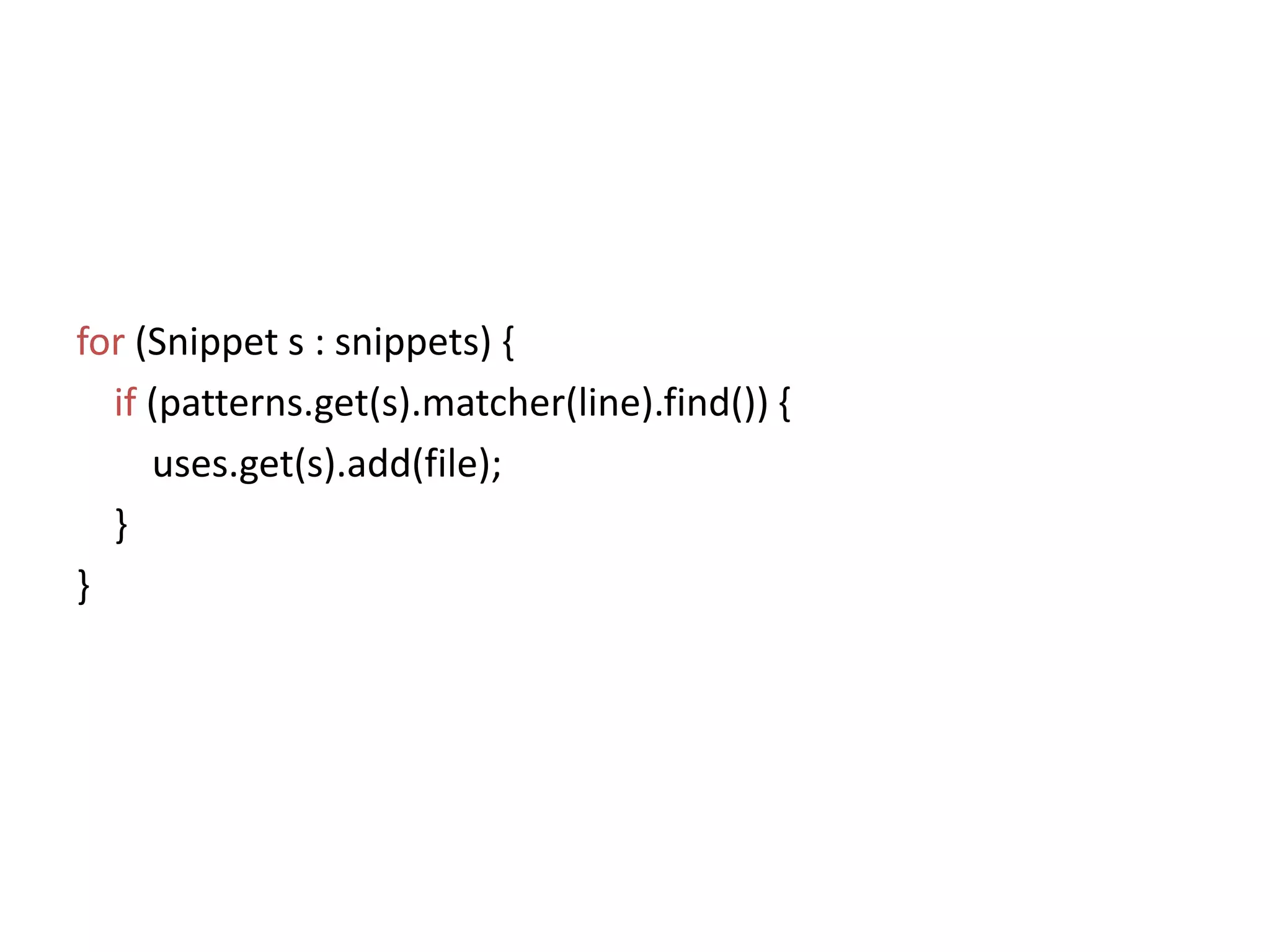 for(Snippet s : snippets) {if(patterns.get(s).matcher(line).find()) {uses.get(s).add(file);    }}