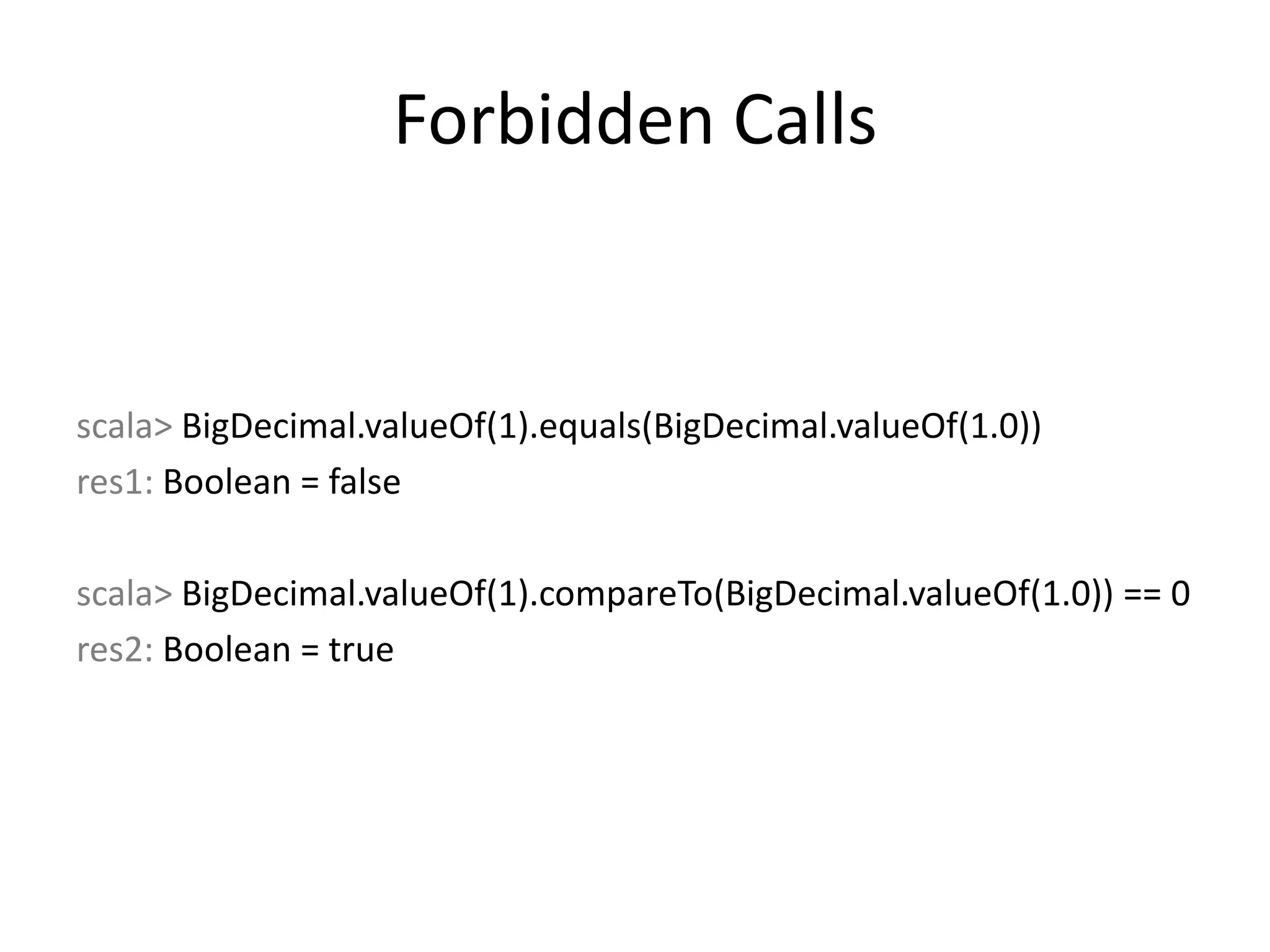 Forbidden Callsscala>BigDecimal.valueOf(1).equals(BigDecimal.valueOf(1.0))res1: Boolean = falsescala>BigDecimal.valueOf(1).compareTo(BigDecimal.valueOf(1.0)) == 0res2: Boolean = true