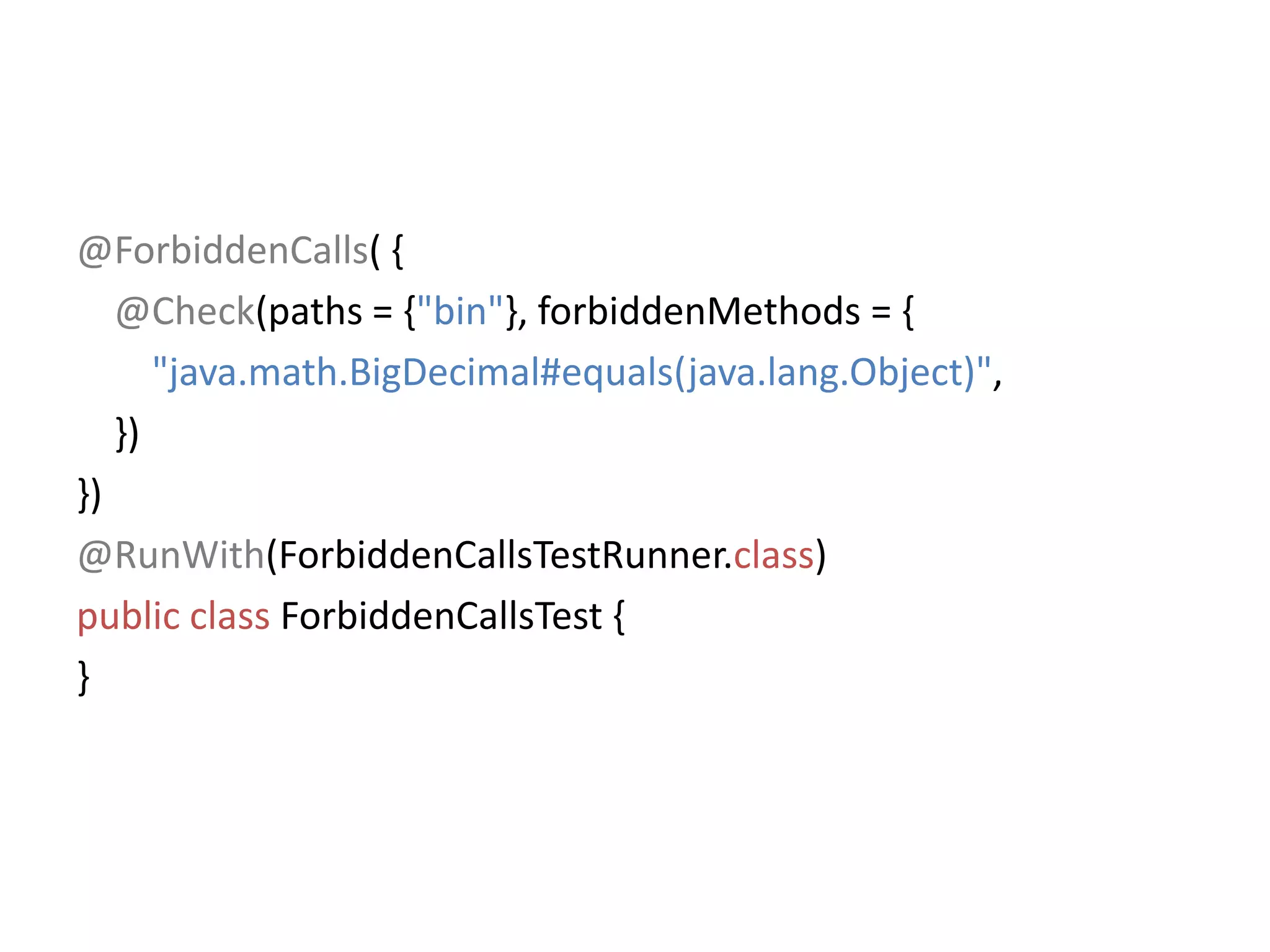 @ForbiddenCalls( {@Check(paths = {"bin"}, forbiddenMethods = {"java.math.BigDecimal#equals(java.lang.Object)",    })})@RunWith(ForbiddenCallsTestRunner.class)public class ForbiddenCallsTest {}