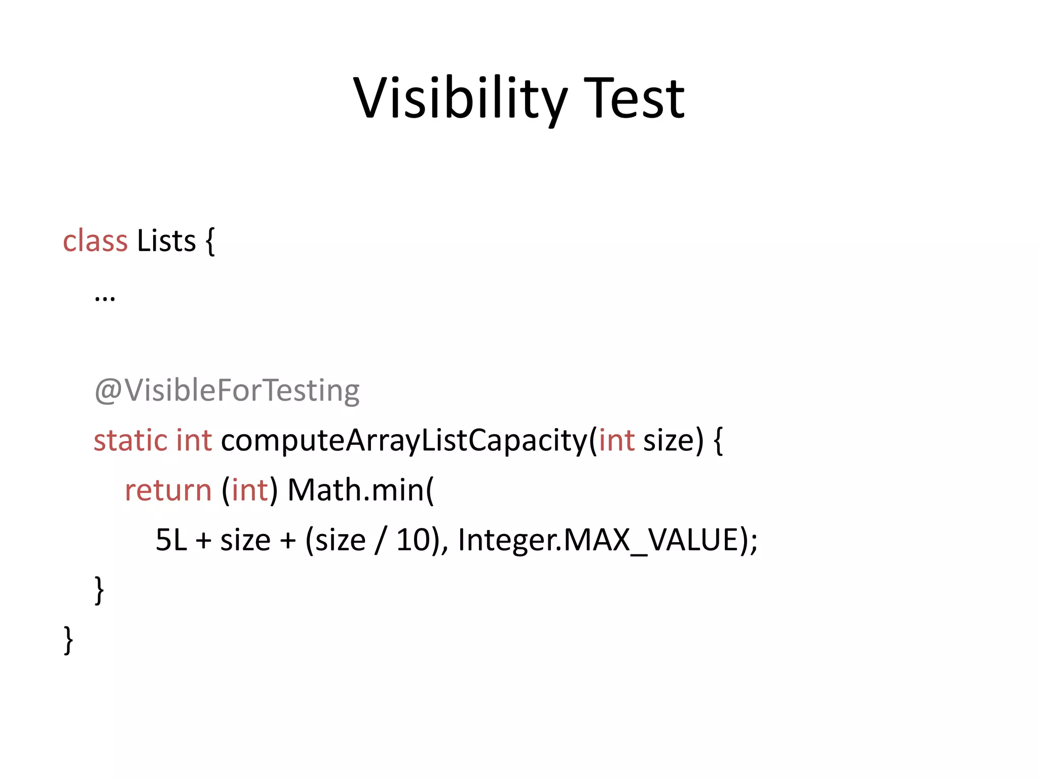 Visibility Testclass Lists {   …@VisibleForTestingstatic intcomputeArrayListCapacity(int size) {return (int) Math.min(           5L + size + (size / 10), Integer.MAX_VALUE);  }}