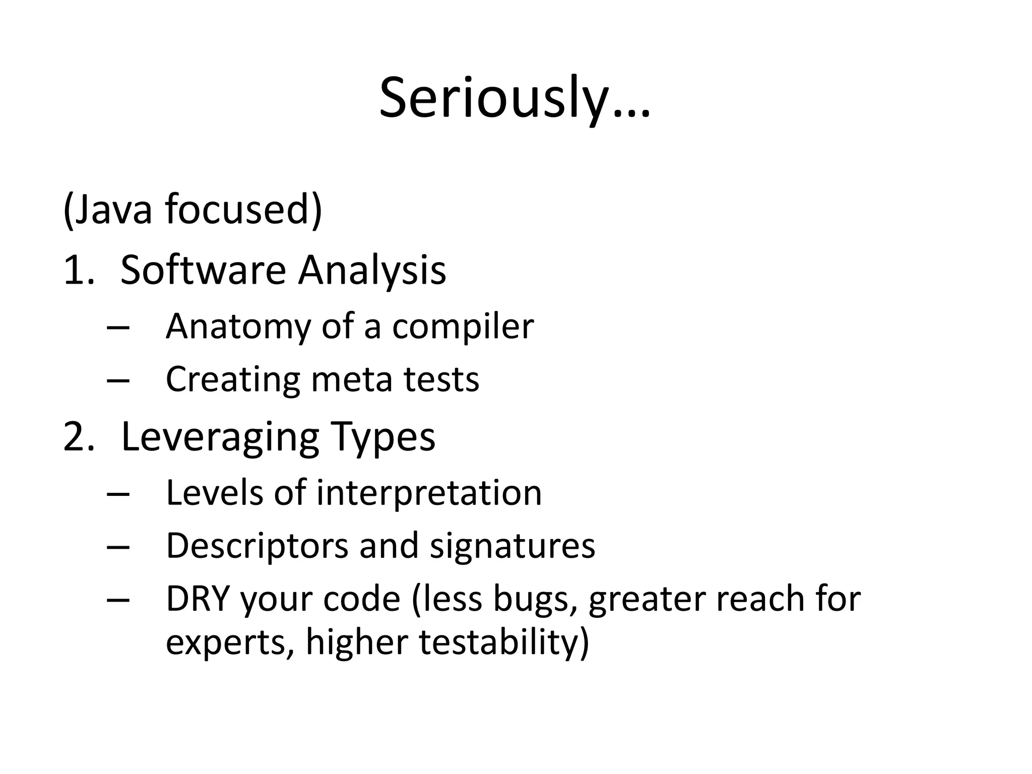 Seriously…(Java focused)Software AnalysisAnatomy of a compilerCreating meta tests Leveraging TypesLevels of interpretationDescriptors and signaturesDRY your code (less bugs, greater reach for experts, higher testability)