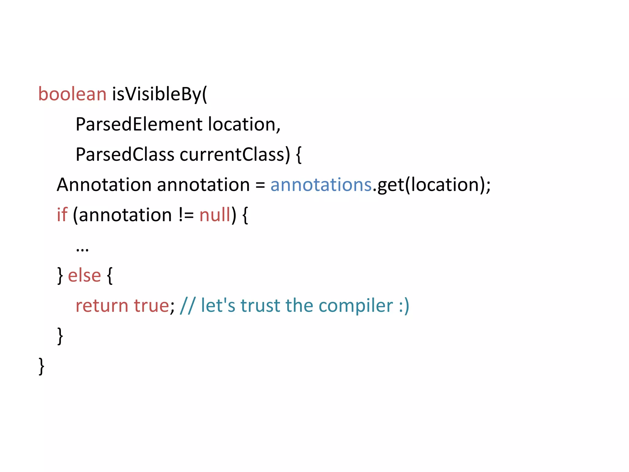 booleanisVisibleBy(ParsedElement location,ParsedClasscurrentClass) {    Annotation annotation= annotations.get(location);if(annotation != null) {       …    } else {returntrue; // let's trust the compiler :)}}