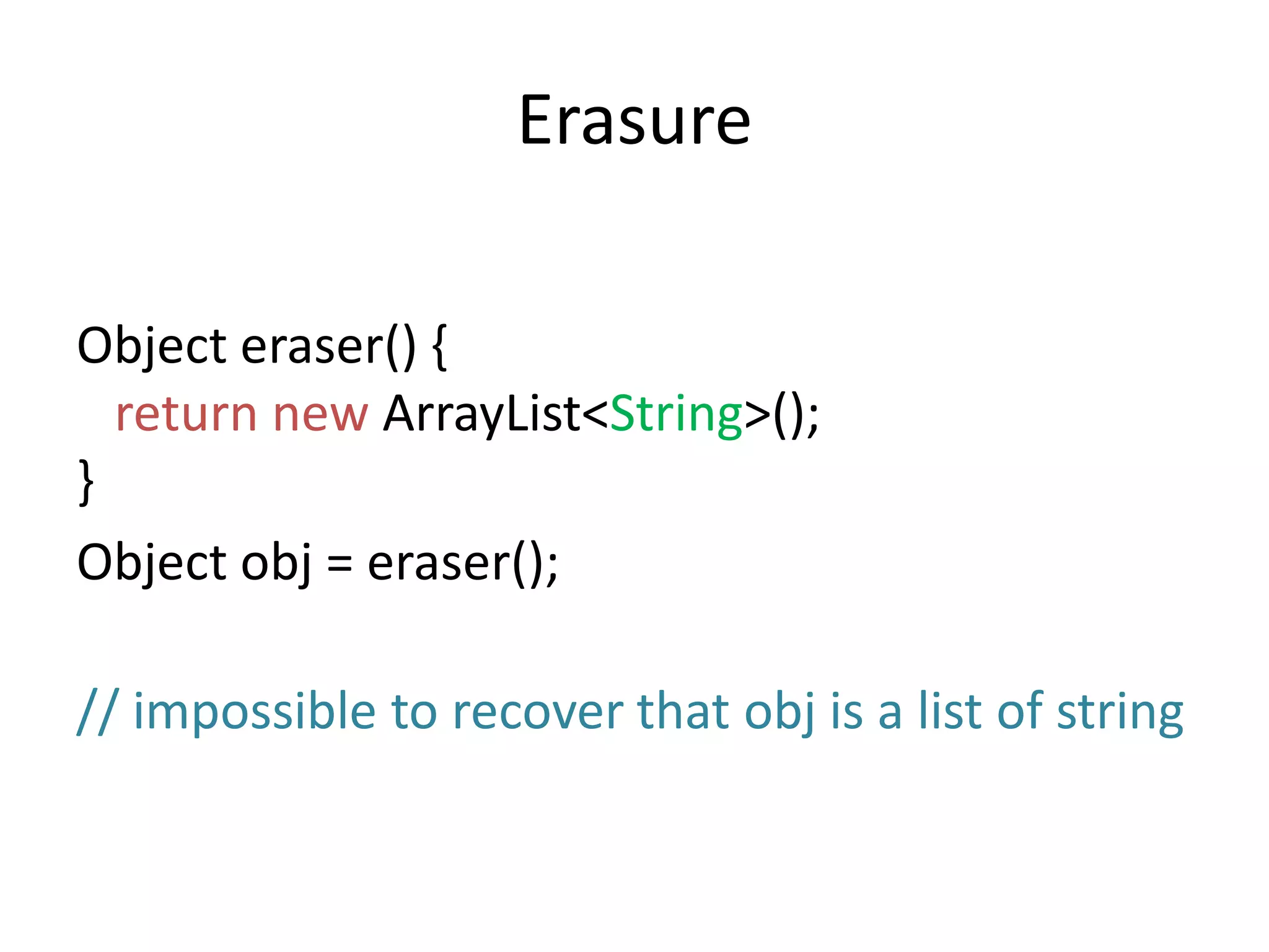 ErasureObject eraser() {returnnewArrayList<String>();}Object obj = eraser();// impossible to recover that obj is a listof string