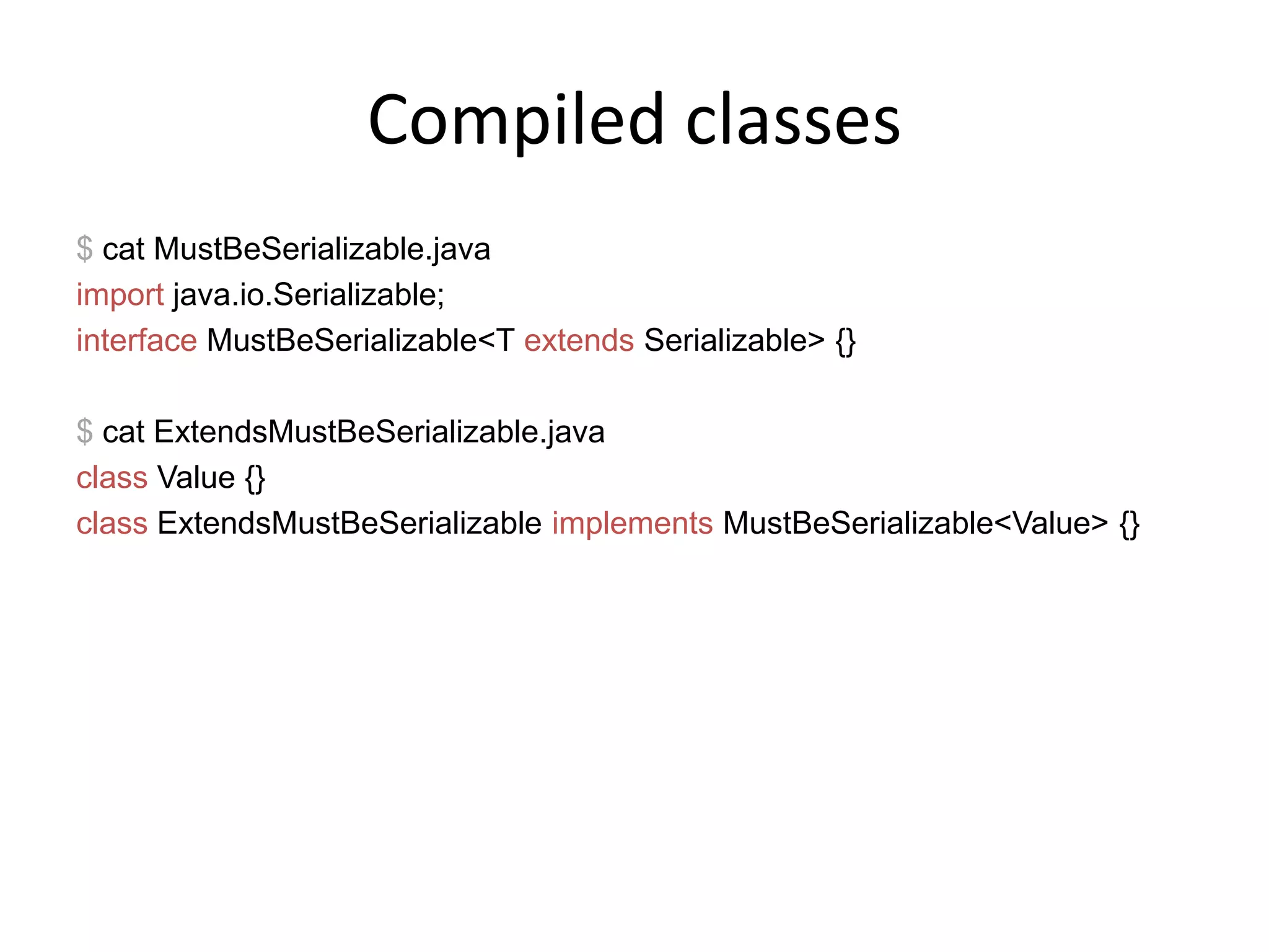 Compiled classes$ cat MustBeSerializable.javaimportjava.io.Serializable;interfaceMustBeSerializable<T extendsSerializable> {}$cat ExtendsMustBeSerializable.javaclass Value {}classExtendsMustBeSerializableimplementsMustBeSerializable<Value> {}