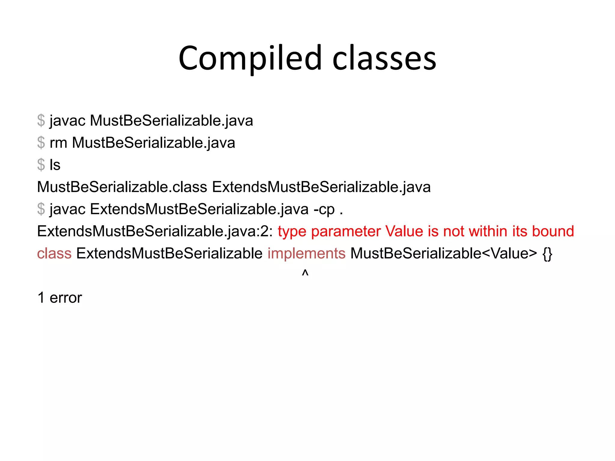Compiled classes$javacMustBeSerializable.java$rm MustBeSerializable.java$lsMustBeSerializable.classExtendsMustBeSerializable.java $javac ExtendsMustBeSerializable.java -cp .ExtendsMustBeSerializable.java:2: type parameter Value is not within its boundclassExtendsMustBeSerializableimplementsMustBeSerializable<Value> {}                                                              ^1 error