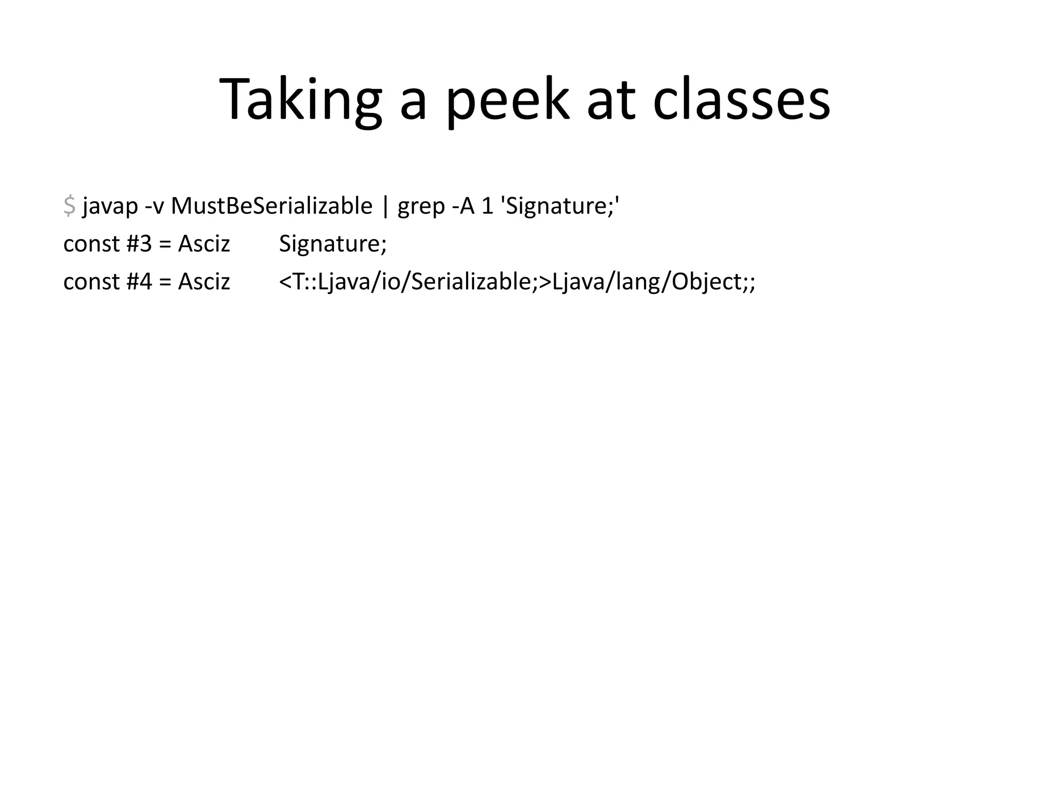 Taking a peek at classes$javap -v MustBeSerializable | grep -A 1 'Signature;'const #3 = Asciz        Signature;const #4 = Asciz        <T::Ljava/io/Serializable;>Ljava/lang/Object;;