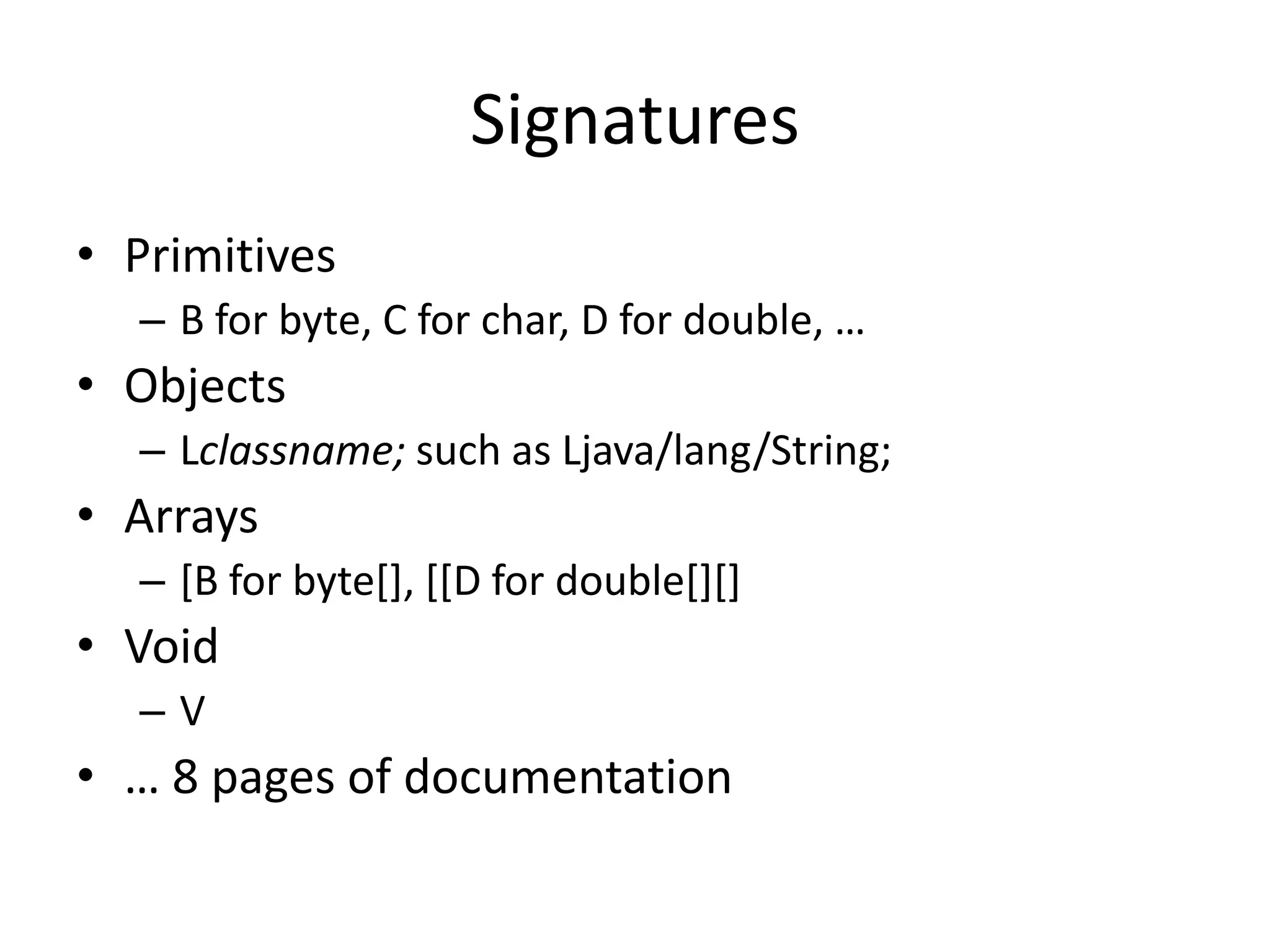 SignaturesPrimitivesB for byte, C for char, D for double, …ObjectsLclassname; such as Ljava/lang/String;Arrays[B for byte[], [[D for double[][]VoidV… 8 pages of documentation 