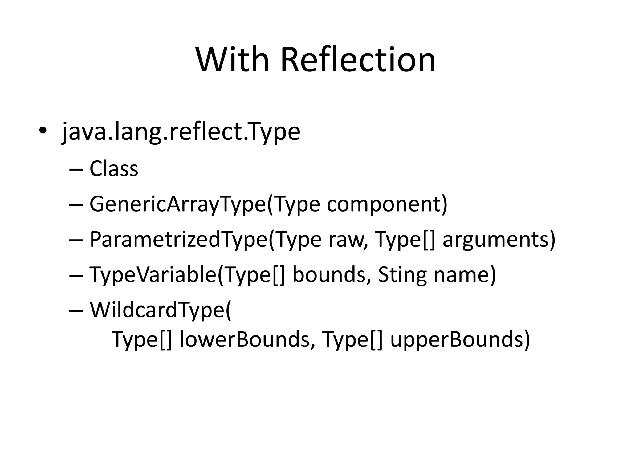 With Reflectionjava.lang.reflect.TypeClassGenericArrayType(Type component)ParametrizedType(Type raw, Type[] arguments)TypeVariable(Type[] bounds, Sting name)WildcardType(    Type[] lowerBounds, Type[] upperBounds)