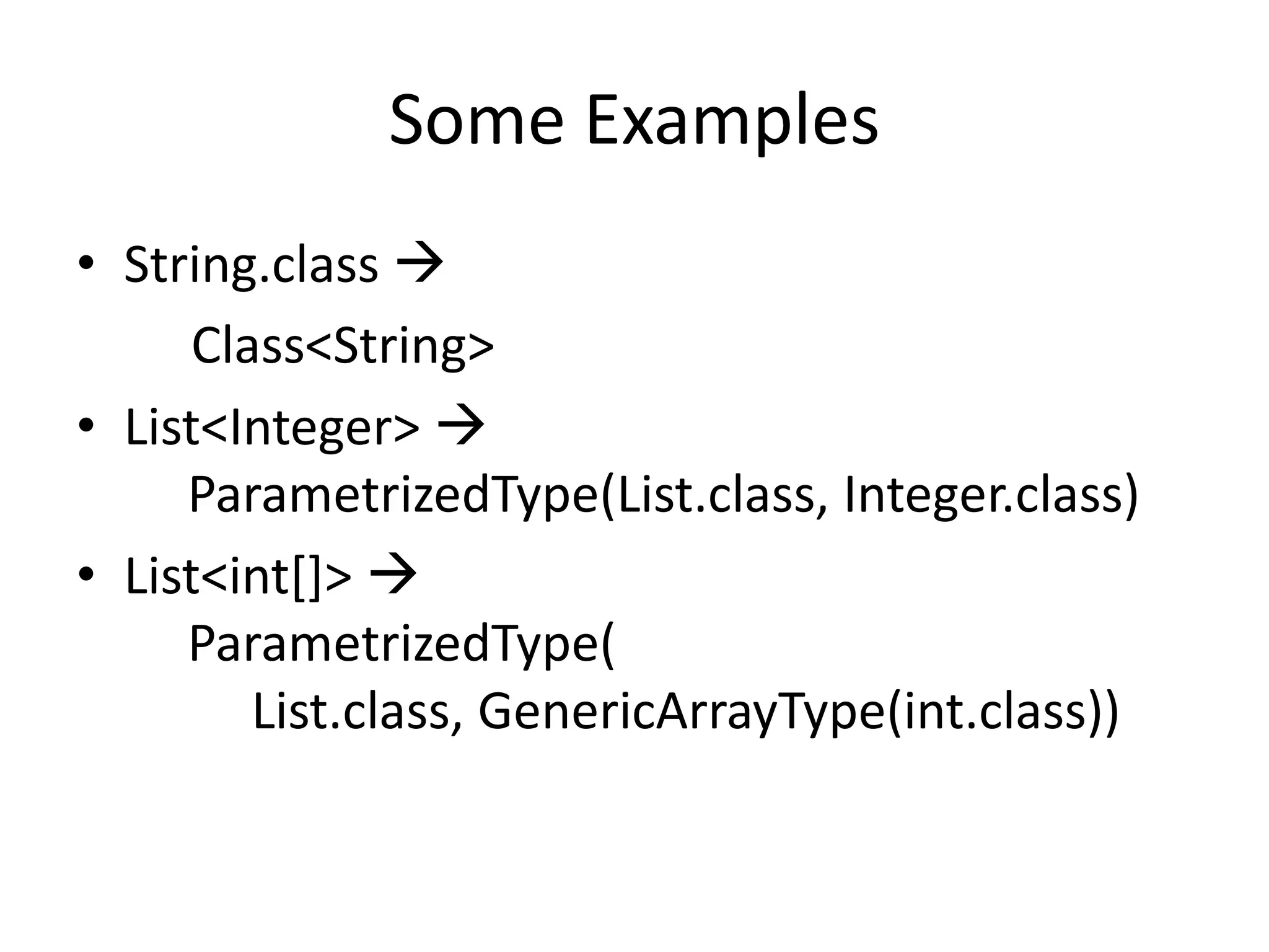 Some ExamplesString.class         Class<String>List<Integer> ParametrizedType(List.class, Integer.class)List<int[]> ParametrizedType(List.class, GenericArrayType(int.class))