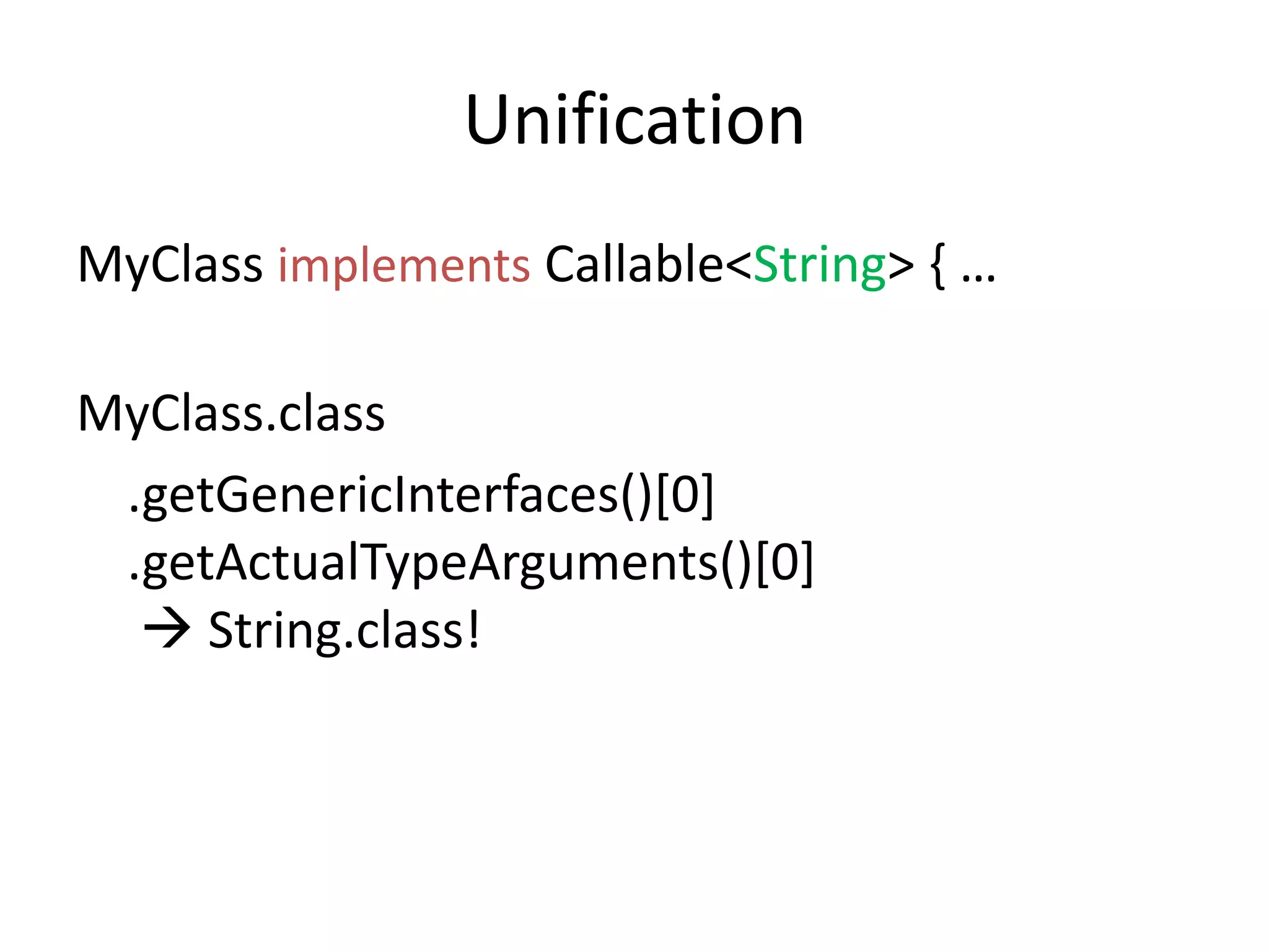 UnificationMyClassimplements Callable<String> { …MyClass.class   .getGenericInterfaces()[0]    .getActualTypeArguments()[0] String.class!