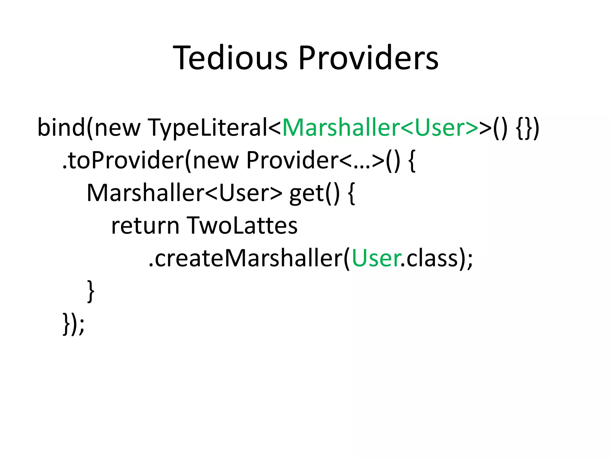 Tedious Providersbind(new TypeLiteral<Marshaller<User>>() {})    .toProvider(new Provider<…>() {        Marshaller<User> get() {            return TwoLattes                  .createMarshaller(User.class);        }    });