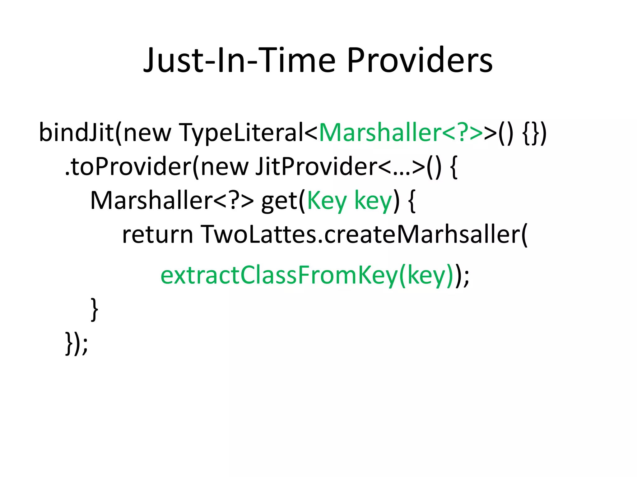 TwoLatter.createMarshaller(Foo.class)Just-In-Time ProvidersbindJit(new TypeLiteral<Marshaller<?>>() {})    .toProvider(new JitProvider<…>() {        Marshaller<?> get(Key key) {             return TwoLattes.createMarhsaller(extractClassFromKey(key));        }    });