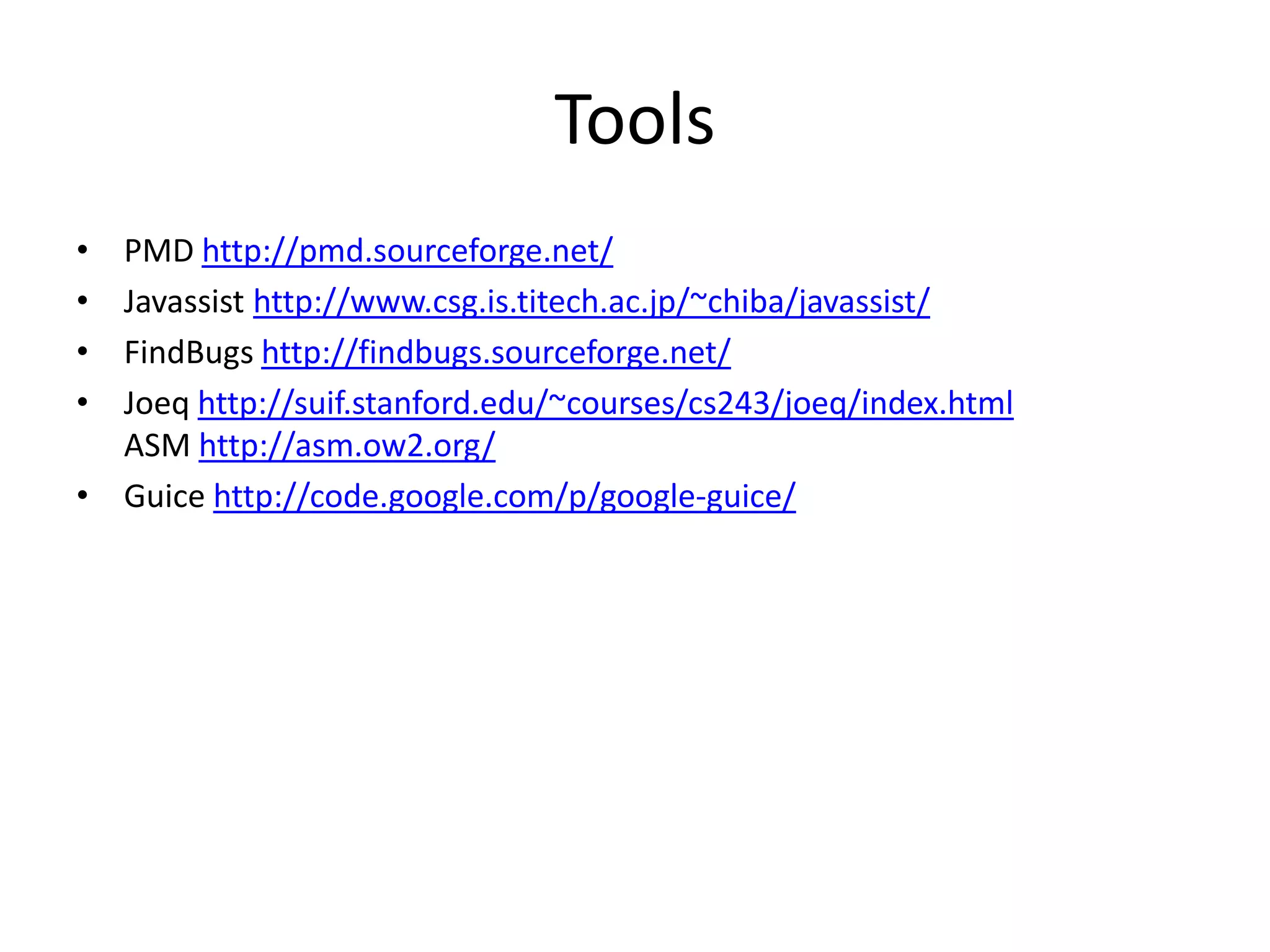 ToolsPMD http://pmd.sourceforge.net/Javassisthttp://www.csg.is.titech.ac.jp/~chiba/javassist/FindBugshttp://findbugs.sourceforge.net/Joeqhttp://suif.stanford.edu/~courses/cs243/joeq/index.htmlASM http://asm.ow2.org/Guicehttp://code.google.com/p/google-guice/
