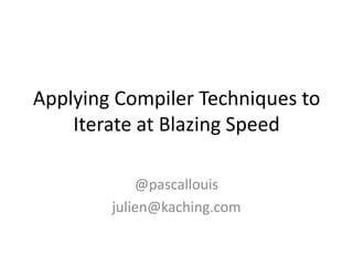 Applying Compiler Techniques to Iterate at Blazing Speed @pascallouis julien@kaching.com 