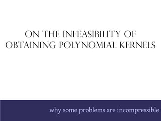 On the Infeasibility of
Obtaining Polynomial Kernels




        why some problems are incompressible
 