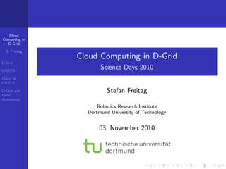 Cloud
Computing in
D-Grid
S. Freitag
D-Grid
DGRZR
Cloud at
DGRZR
D-Grid and
Cloud
Computing
Cloud Computing in D-Grid
Science Days 2010
Stefan Freitag
Robotics Research Institute
Dortmund University of Technology
03. November 2010
 