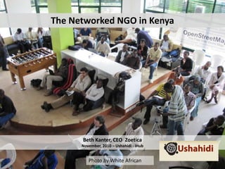 The Networked NGO in Kenya Beth Kanter, CEO  ZoeticaNovember, 2010 – Ushahidi - iHub Photo by White African 