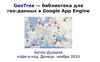 GeoTree — библиотека для
гео-данных в Google App Engine
Артем Дударев
кофе-и-код, Донецк, ноябрь 2010
 