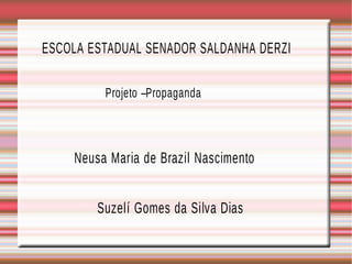 ESCOLA ESTADUAL SENADOR SALDANHA DERZI
Projeto –Propaganda
Neusa Maria de Brazil Nascimento
Suzelí Gomes da Silva Dias
 