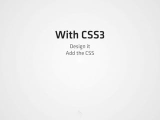 With CSS3
  Design it
 Add the CSS
 