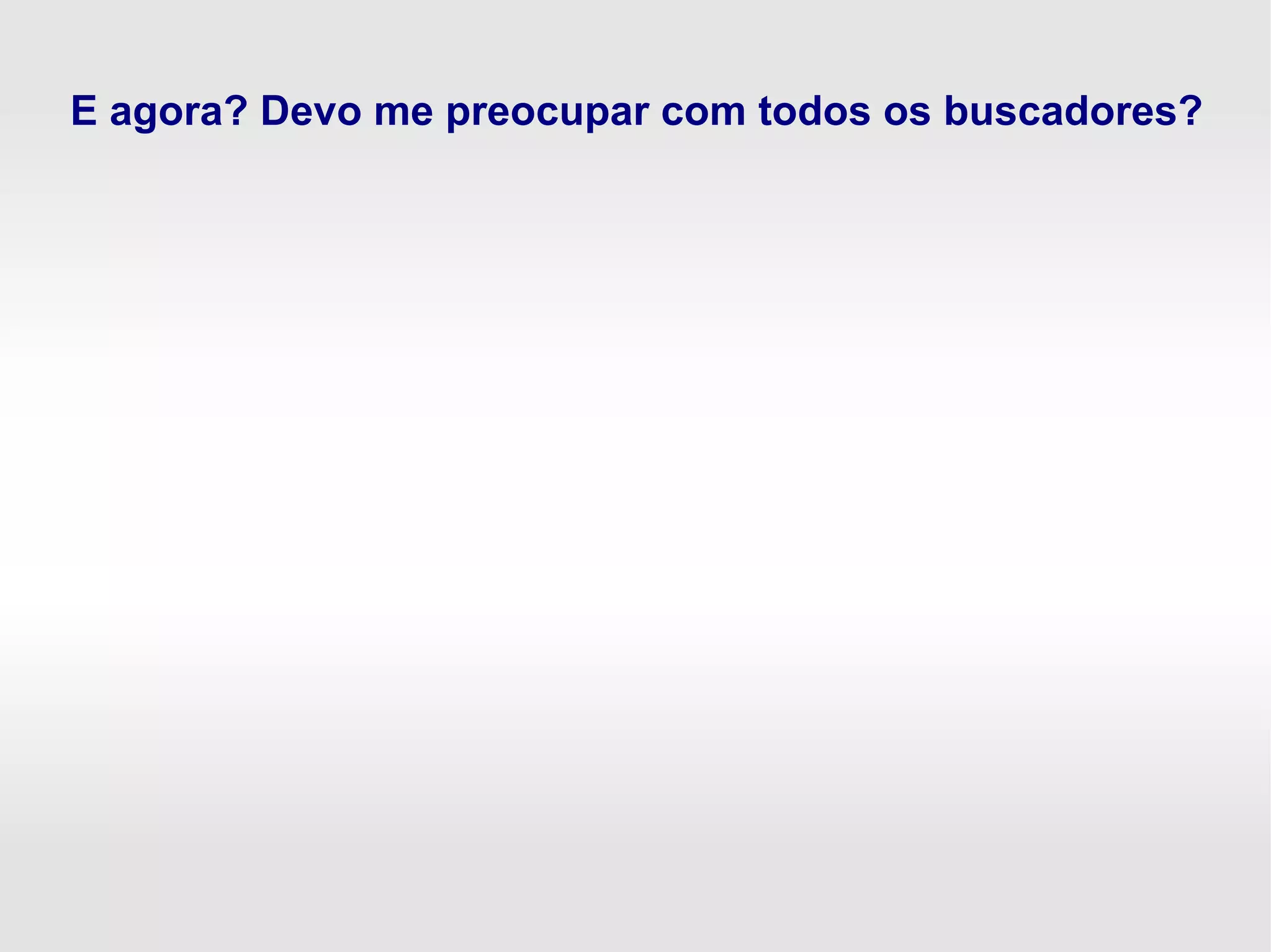 E agora? Devo me preocupar com todos os buscadores?
 