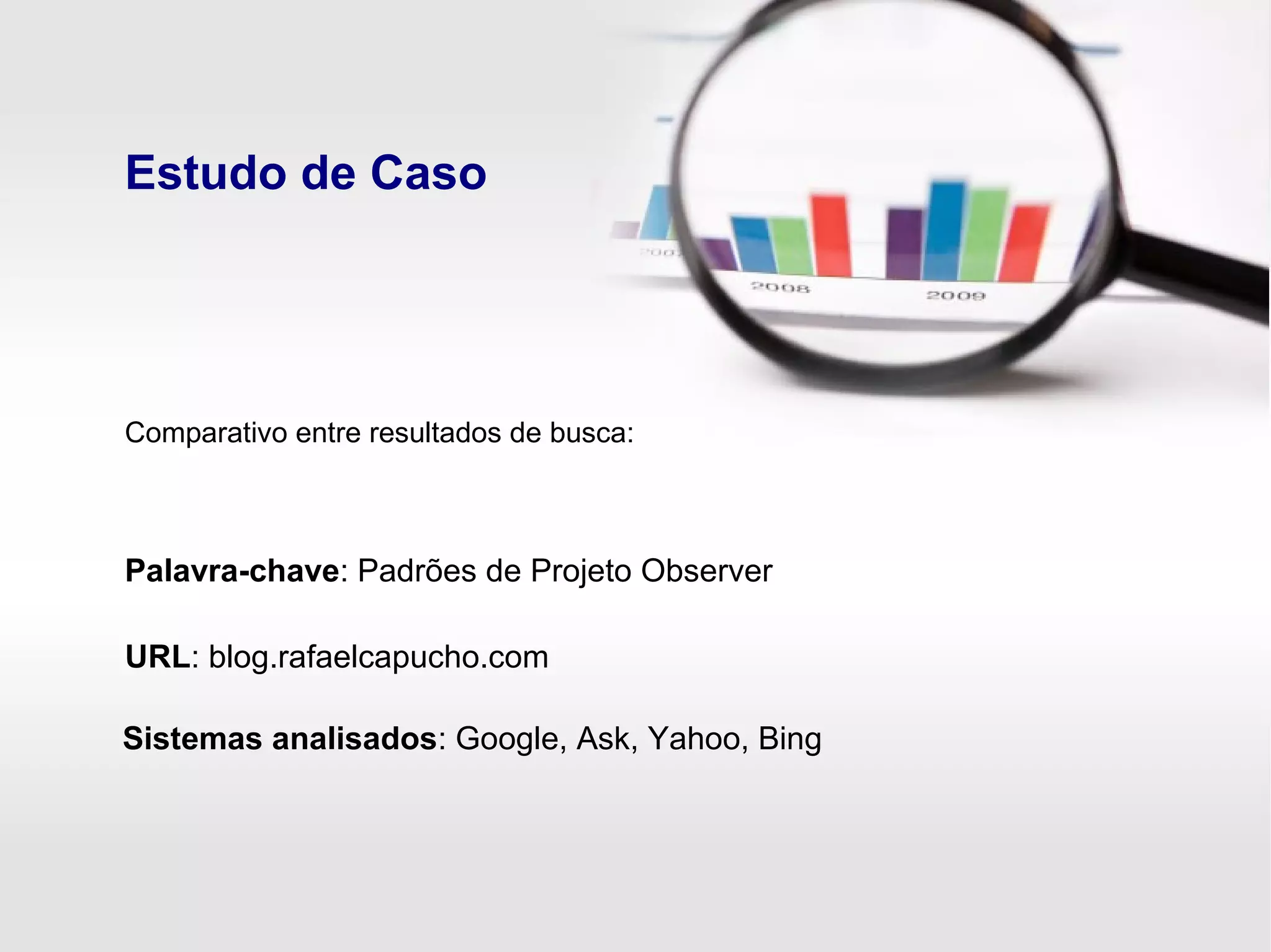Estudo de Caso
Palavra-chave: Padrões de Projeto Observer
URL: blog.rafaelcapucho.com
Sistemas analisados: Google, Ask, Yahoo, Bing
Comparativo entre resultados de busca:
 