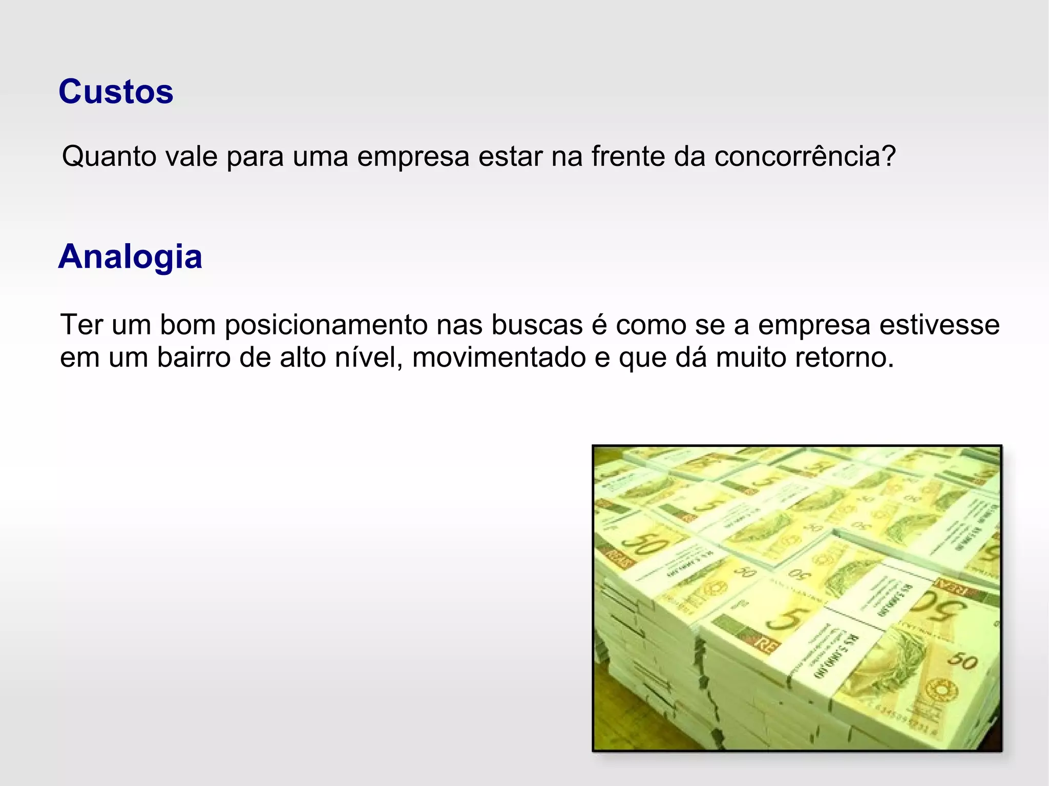 Custos
Quanto vale para uma empresa estar na frente da concorrência?
Analogia
Ter um bom posicionamento nas buscas é como se a empresa estivesse
em um bairro de alto nível, movimentado e que dá muito retorno.
 
