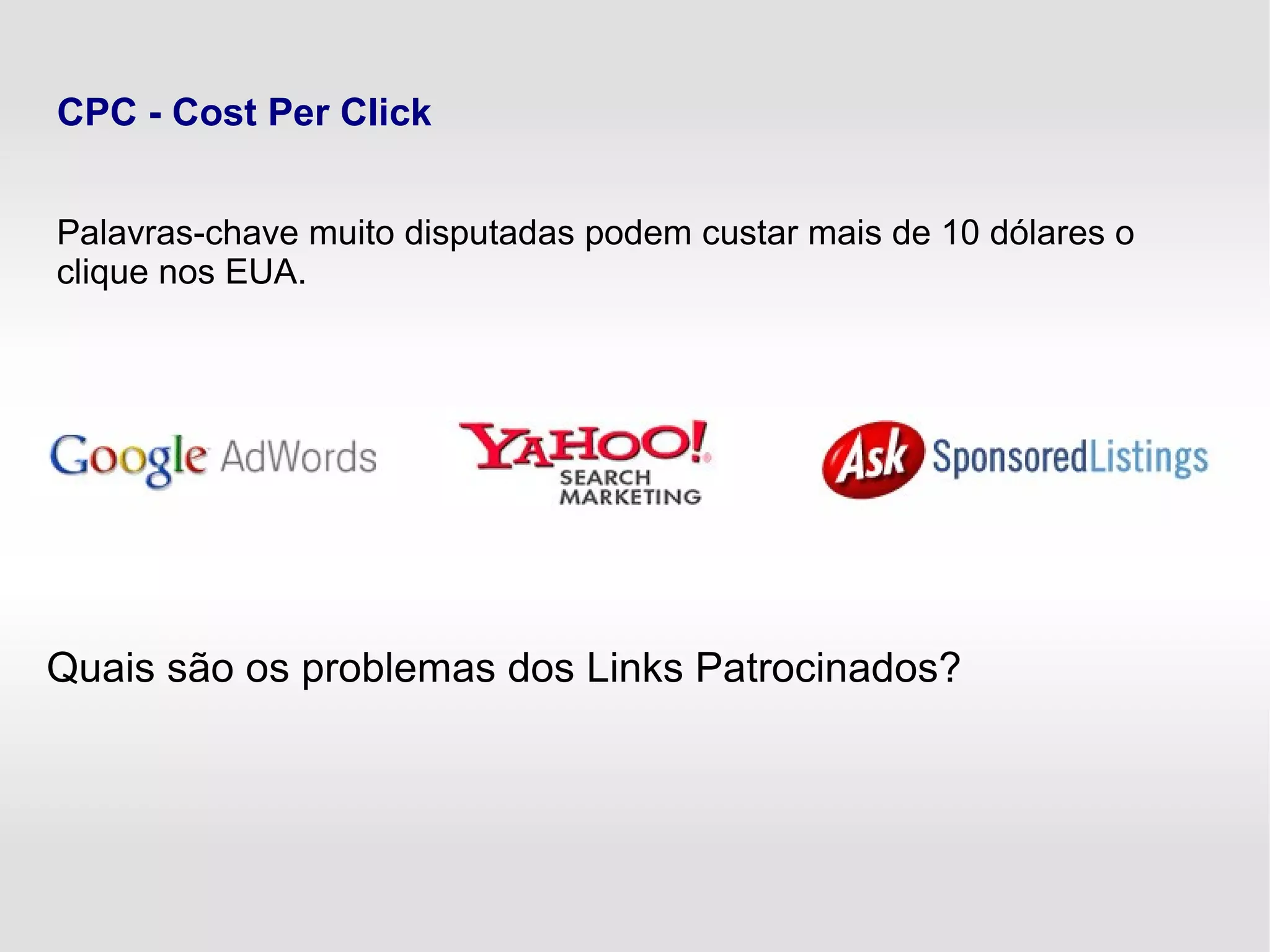 CPC - Cost Per Click
Palavras-chave muito disputadas podem custar mais de 10 dólares o
clique nos EUA.
Quais são os problemas dos Links Patrocinados?
 