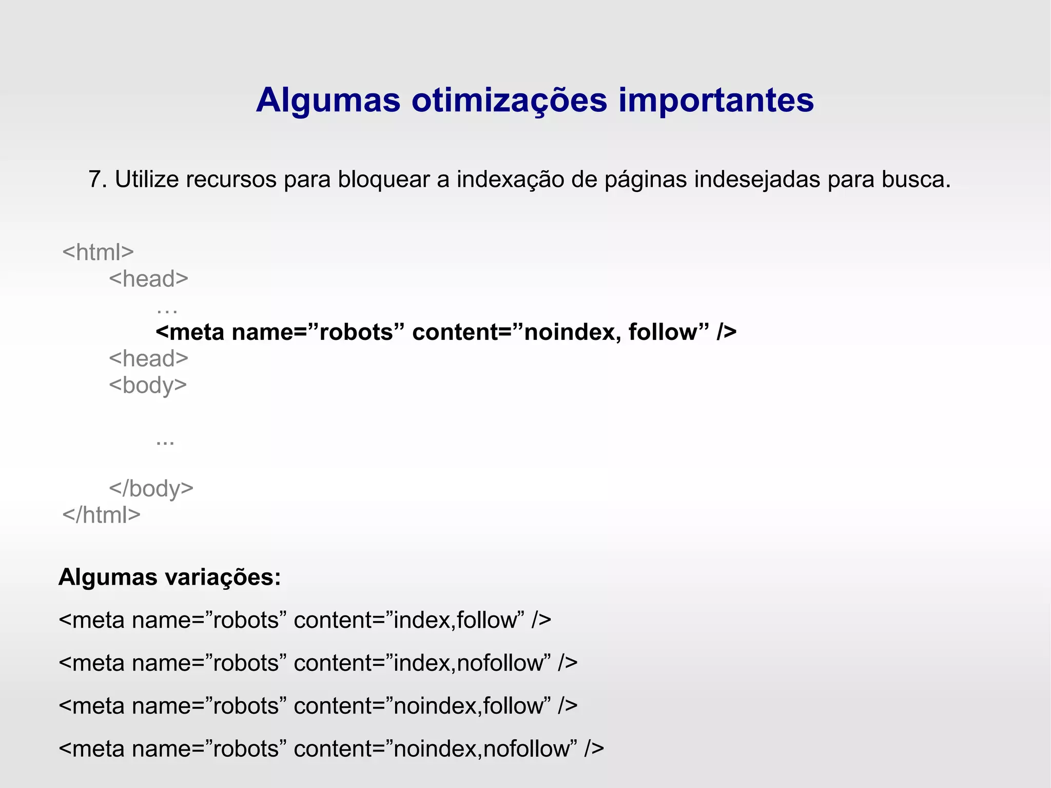 Algumas otimizações importantes
7. Utilize recursos para bloquear a indexação de páginas indesejadas para busca.
<html>
<head>
…
<meta name=”robots” content=”noindex, follow” />
<head>
<body>
...
</body>
</html>
Algumas variações:
<meta name=”robots” content=”index,follow” />
<meta name=”robots” content=”index,nofollow” />
<meta name=”robots” content=”noindex,follow” />
<meta name=”robots” content=”noindex,nofollow” />
 