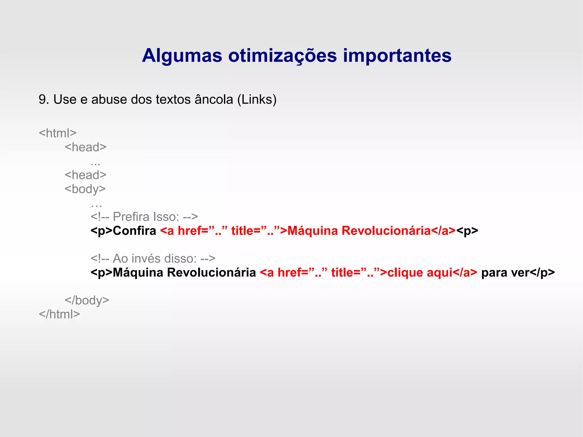 Algumas otimizações importantes
9. Use e abuse dos textos âncola (Links)
<html>
<head>
...
<head>
<body>
…
<!-- Prefira Isso: -->
<p>Confira <a href=”..” title=”..”>Máquina Revolucionária</a><p>
<!-- Ao invés disso: -->
<p>Máquina Revolucionária <a href=”..” title=”..”>clique aqui</a> para ver</p>
</body>
</html>
 