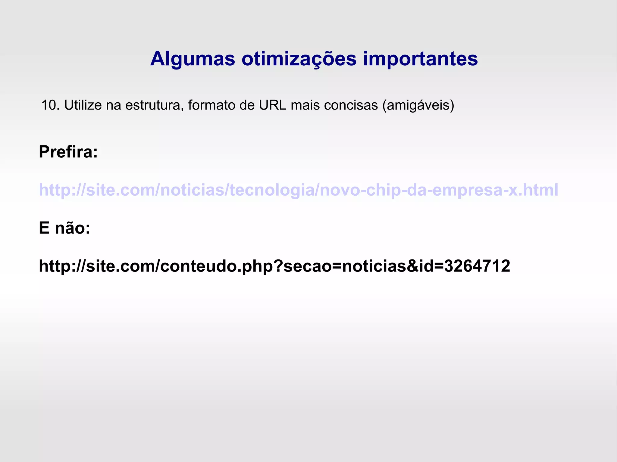 Algumas otimizações importantes
10. Utilize na estrutura, formato de URL mais concisas (amigáveis)
Prefira:
http://site.com/noticias/tecnologia/novo-chip-da-empresa-x.html
E não:
http://site.com/conteudo.php?secao=noticias&id=3264712
 
