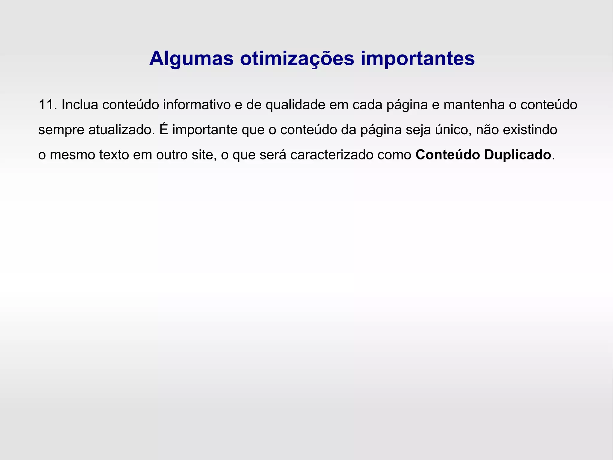 Algumas otimizações importantes
11. Inclua conteúdo informativo e de qualidade em cada página e mantenha o conteúdo
sempre atualizado. É importante que o conteúdo da página seja único, não existindo
o mesmo texto em outro site, o que será caracterizado como Conteúdo Duplicado.
 