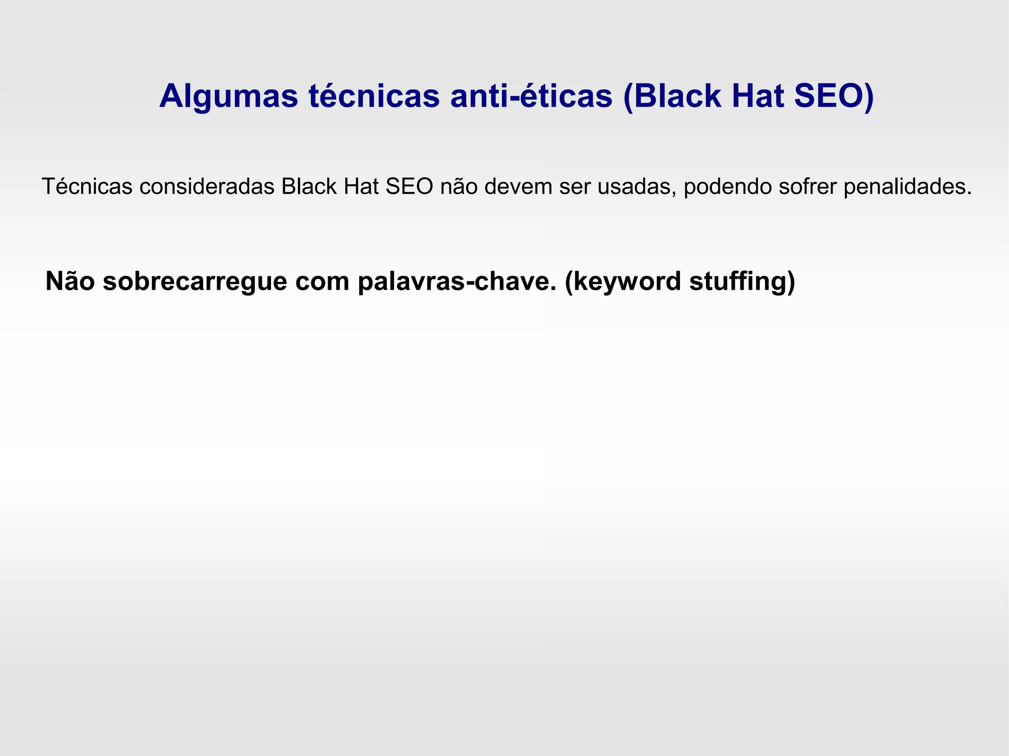 Algumas técnicas anti-éticas (Black Hat SEO)
Não sobrecarregue com palavras-chave. (keyword stuffing)
Técnicas consideradas Black Hat SEO não devem ser usadas, podendo sofrer penalidades.
 