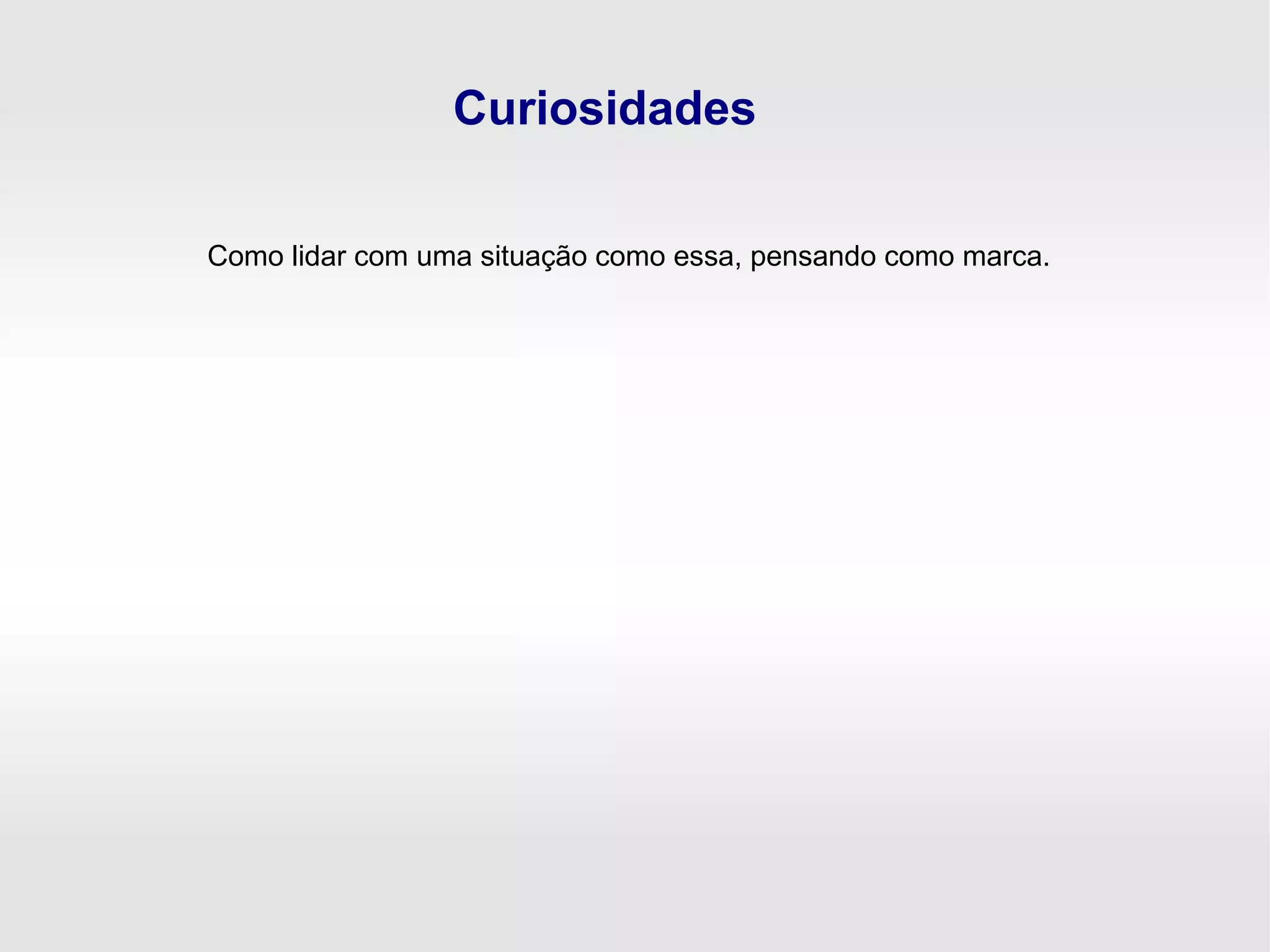 Curiosidades
Como lidar com uma situação como essa, pensando como marca.
 