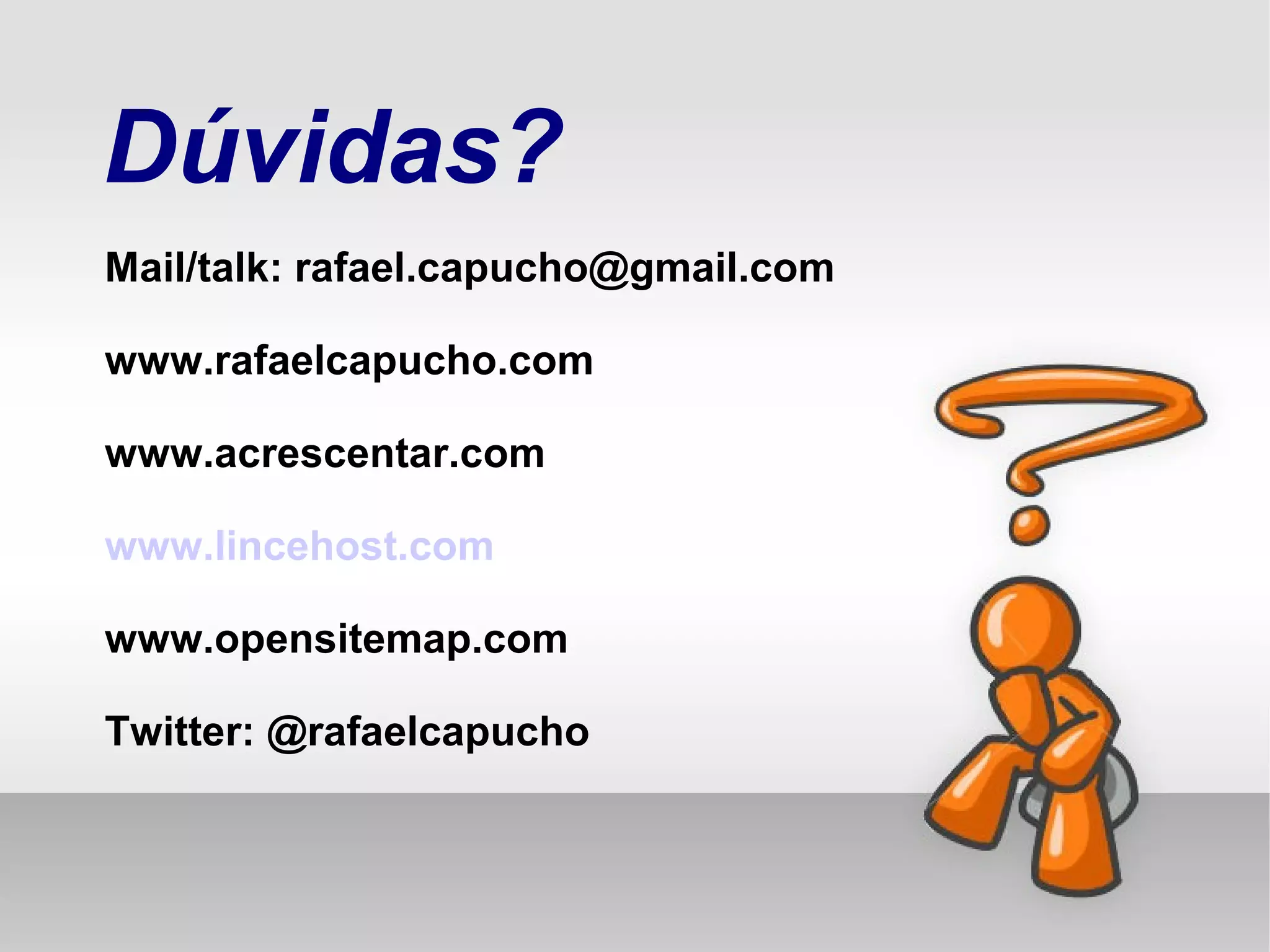 Dúvidas?
Mail/talk: rafael.capucho@gmail.com
www.rafaelcapucho.com
www.acrescentar.com
www.lincehost.com
www.opensitemap.com
Twitter: @rafaelcapucho
 