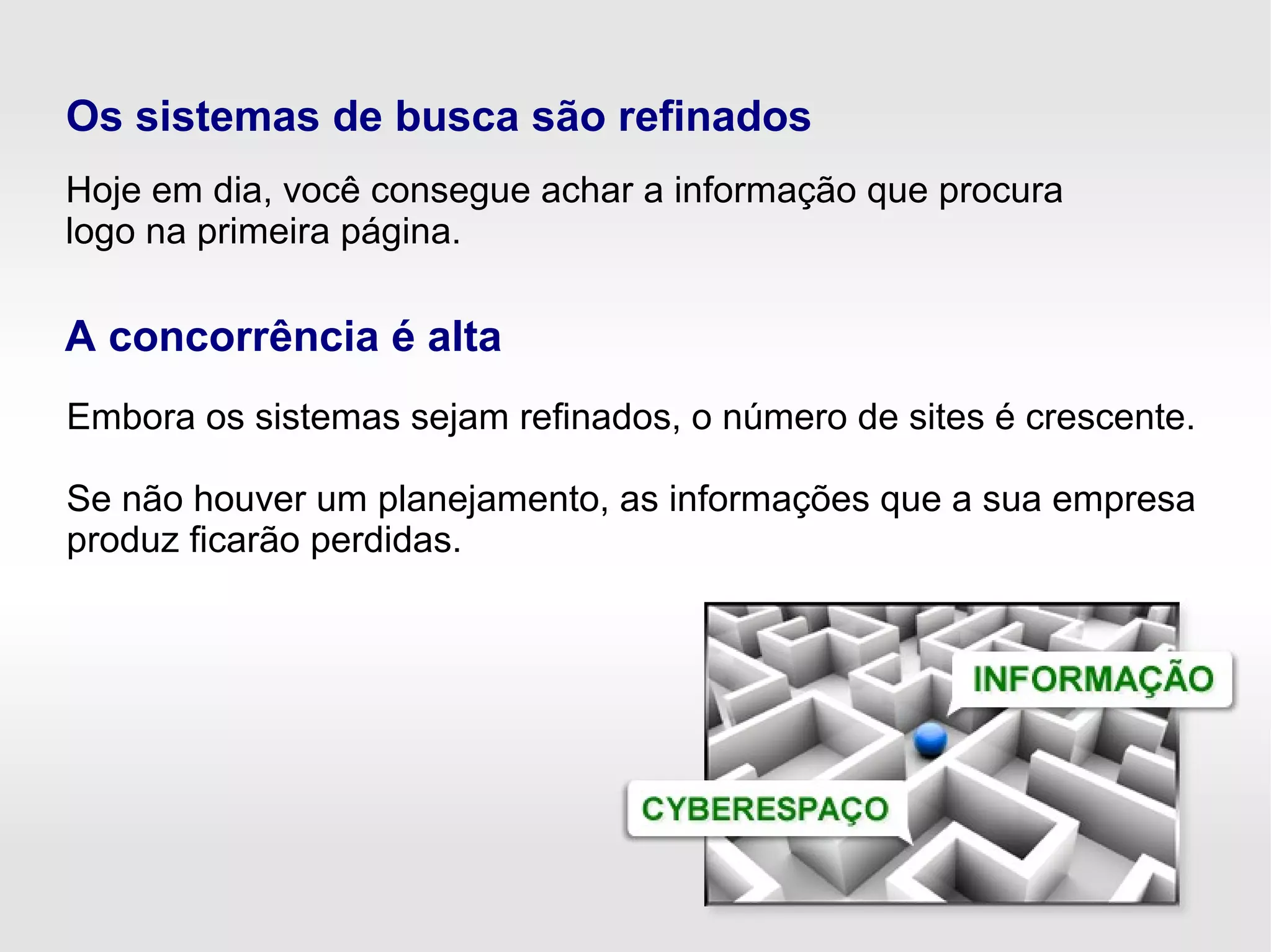 Embora os sistemas sejam refinados, o número de sites é crescente.
Se não houver um planejamento, as informações que a sua empresa
produz ficarão perdidas.
Hoje em dia, você consegue achar a informação que procura
logo na primeira página.
Os sistemas de busca são refinados
A concorrência é alta
 