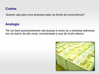 Custos
Quanto vale para uma empresa estar na frente da concorrência?
Analogia
Ter um bom posicionamento nas buscas é como se a empresa estivesse
em um bairro de alto nível, movimentado e que dá muito retorno.
 